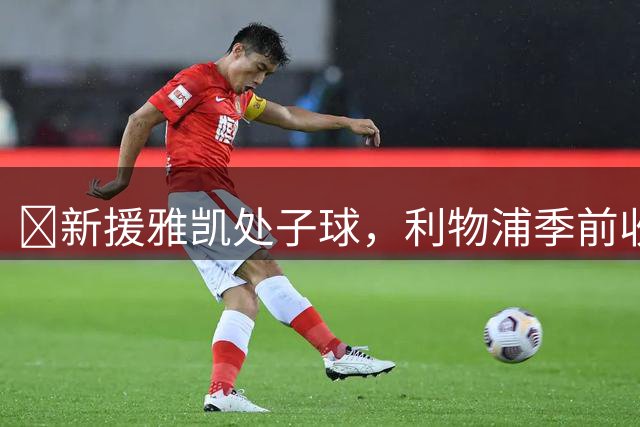 ​新援雅凯处子球，利物浦季前收官战2-0科莫
