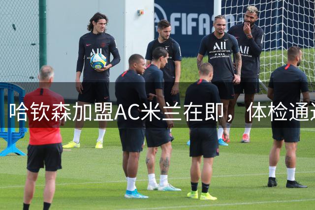哈钦森加盟AC米兰在即，体检通过后周一完成转会