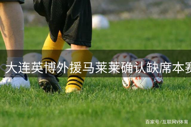 大连英博外援马莱莱确认缺席本赛季剩余赛事