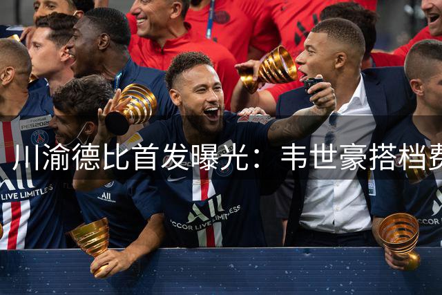 川渝德比首发曝光：韦世豪搭档费利佩 铜梁龙新星迎首秀