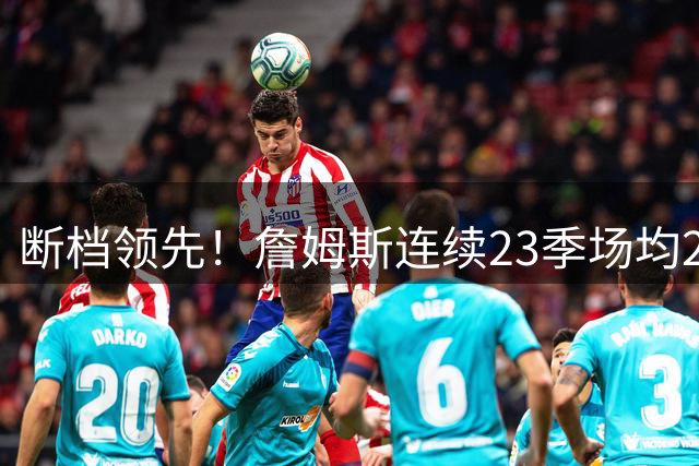 断档领先！詹姆斯连续23季场均20+ 比乔丹和科比多8季