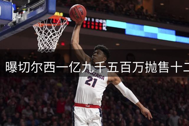 曝切尔西一亿九千五百万抛售十二人！曼城或打包恩佐古斯托
