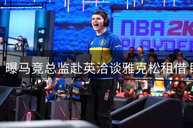 曝马竞总监赴英洽谈雅克松租借 盼蓝军分担薪资