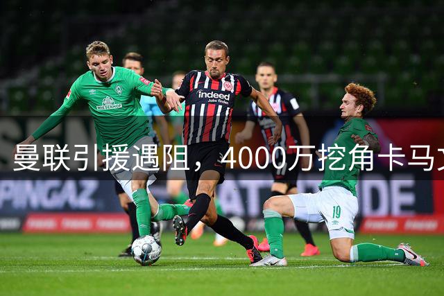 曼联引援遇阻，4000万挖角卡马文加遭拒