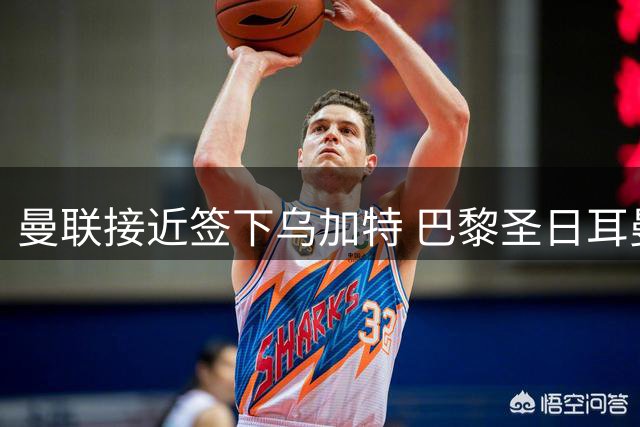 曼联接近签下乌加特 巴黎圣日耳曼让步降低转会费门槛