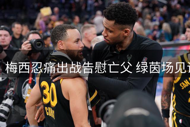 梅西忍痛出战告慰亡父 绿茵场见证最深沉的告别