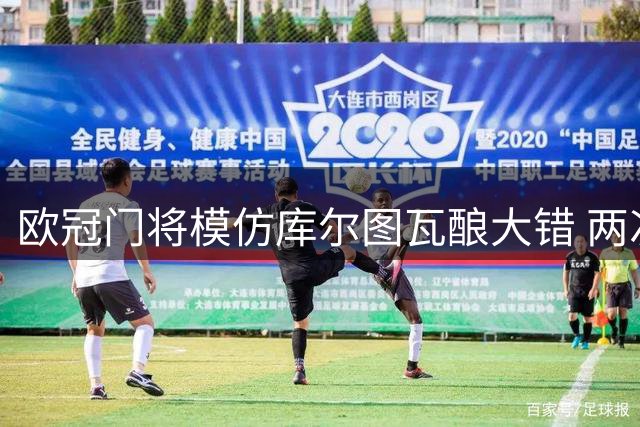 欧冠门将模仿库尔图瓦酿大错 两次失误险致球队出局