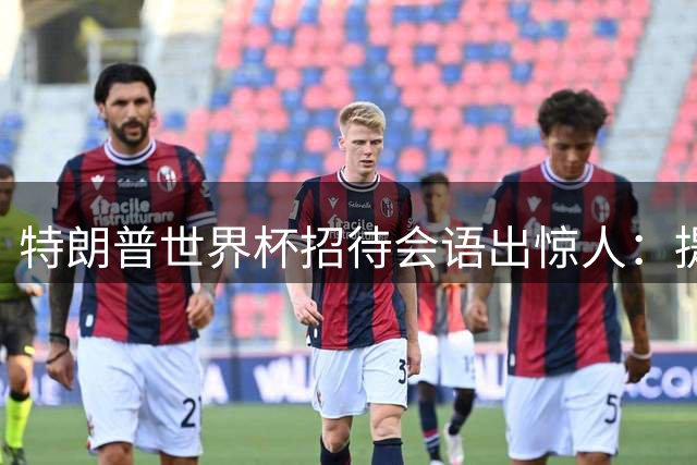 特朗普世界杯招待会语出惊人：提议中美合办下届赛事 点评英格兰战术引热议