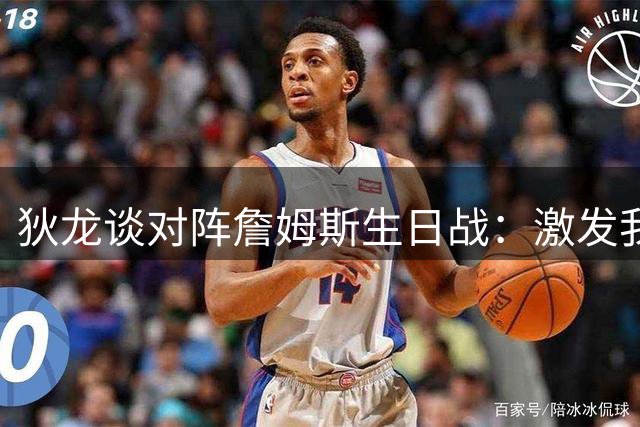 狄龙谈对阵詹姆斯生日战：激发我更强求胜欲 期待精彩对决