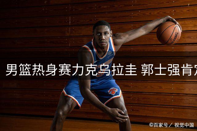 男篮热身赛力克乌拉圭 郭士强肯定球队表现