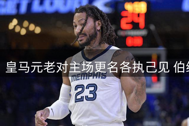 皇马元老对主场更名各执己见 伯纳乌功勋地位引热议