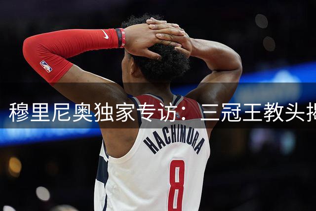 穆里尼奥独家专访：三冠王教头揭秘职业生涯最艰难抉择