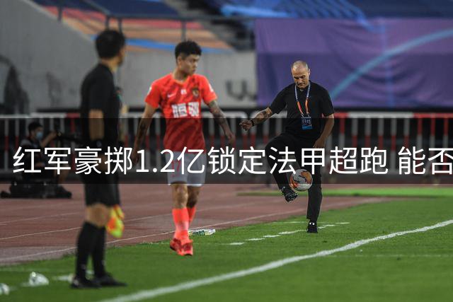 红军豪掷1.2亿锁定法甲超跑 能否再造第二个托雷斯？