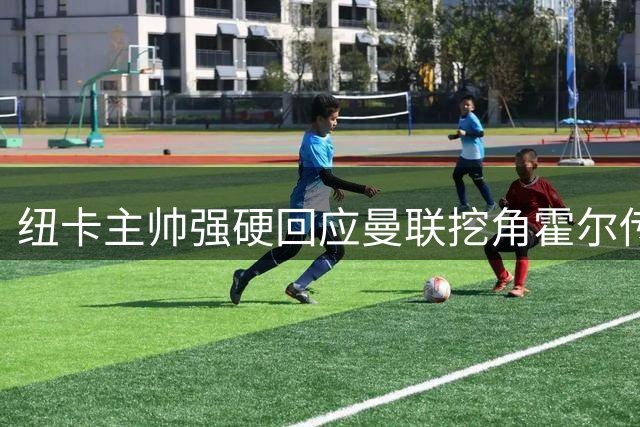 纽卡主帅强硬回应曼联挖角霍尔传闻