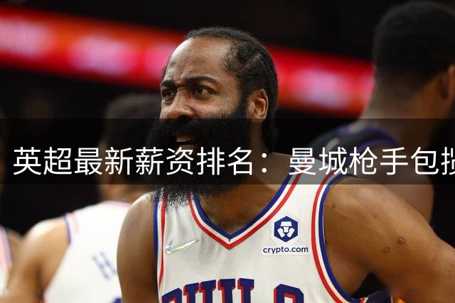 英超最新薪资排名：曼城枪手包揽高薪球员