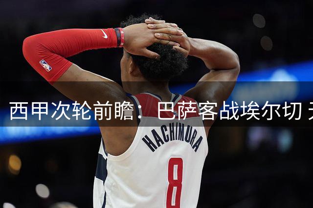 西甲次轮前瞻：巴萨客战埃尔切 无锋阵迎密集赛程考验