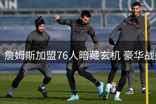 詹姆斯加盟76人暗藏玄机 豪华战舰恐面临五大难题
