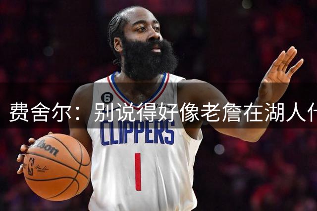 费舍尔：别说得好像老詹在湖人什么都没做 近8年能拿1冠已是顶级