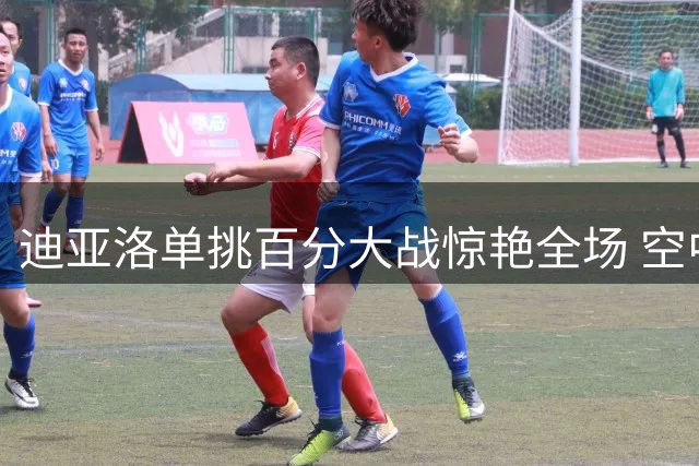 迪亚洛单挑百分大战惊艳全场 空中拉杆复刻乔丹经典动作