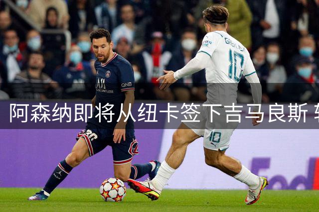 阿森纳即将从纽卡签下吉马良斯 转会费预计超7000万镑