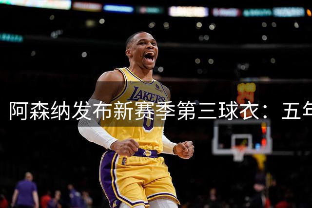 阿森纳发布新赛季第三球衣：五年首款黄色战袍，哈弗茨直呼“太酷了”