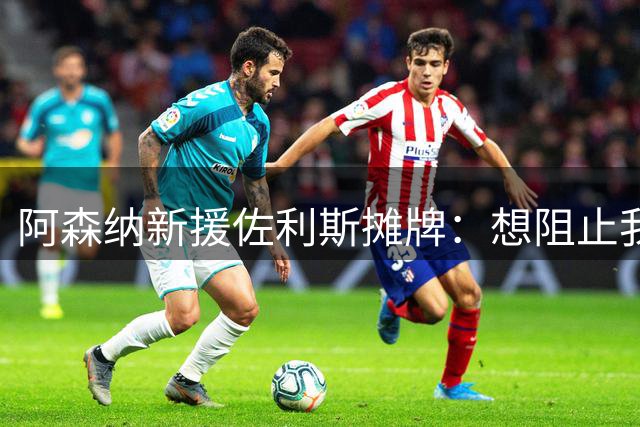 阿森纳新援佐利斯摊牌：想阻止我们卫冕？压力全在你们那边
