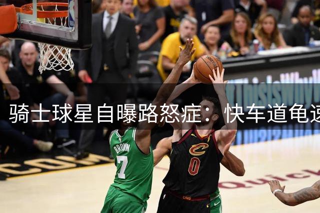 骑士球星自曝路怒症：快车道龟速行驶让我抓狂