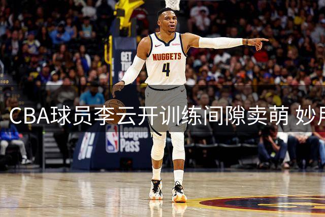 CBA球员李云开训练间隙卖萌 妙用怪兽玩偶调侃疲惫状态