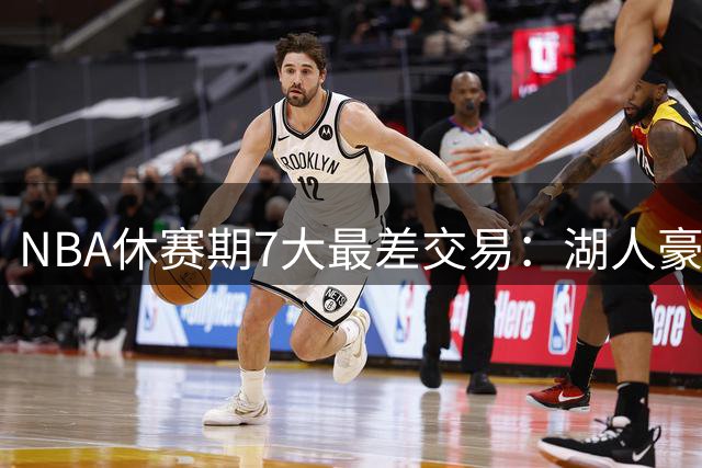 NBA休赛期7大最差交易：湖人豪赌非全明星中锋恐锁死未来